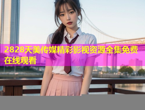 2828天美传媒精彩影视资源全集免费在线观看