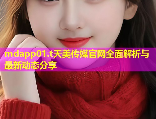 mdapp01.t天美传媒官网全面解析与最新动态分享