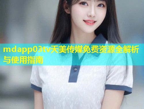 mdapp03tv天美传媒免费资源全解析与使用指南
