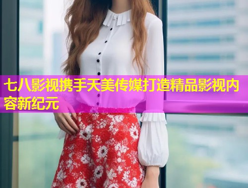 七八影视携手天美传媒打造精品影视内容新纪元