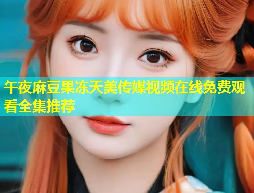 午夜麻豆果冻天美传媒视频在线免费观看全集推荐