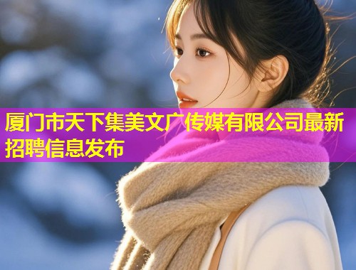 厦门市天下集美文广传媒有限公司最新招聘信息发布