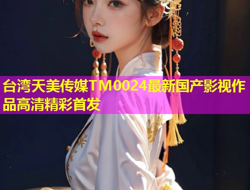 台湾天美传媒TM0024最新国产影视作品高清精彩首发