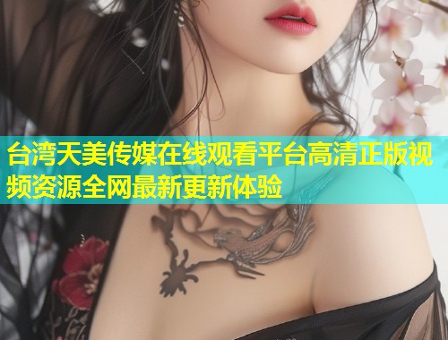 台湾天美传媒在线观看平台高清正版视频资源全网最新更新体验