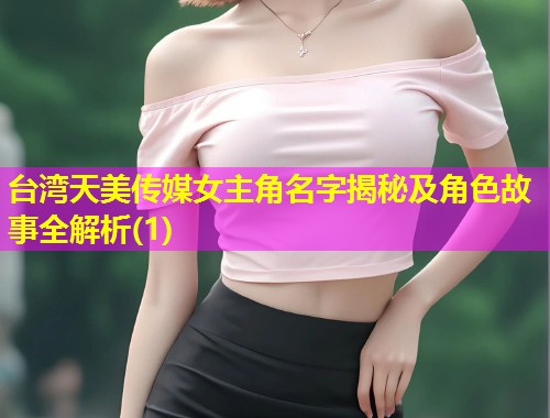 台湾天美传媒女主角名字揭秘及角色故事全解析(1)