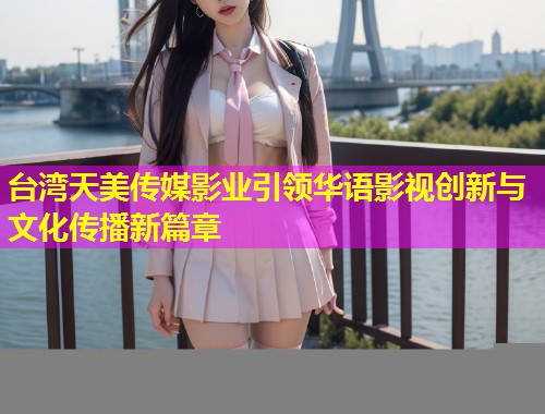台湾天美传媒影业引领华语影视创新与文化传播新篇章