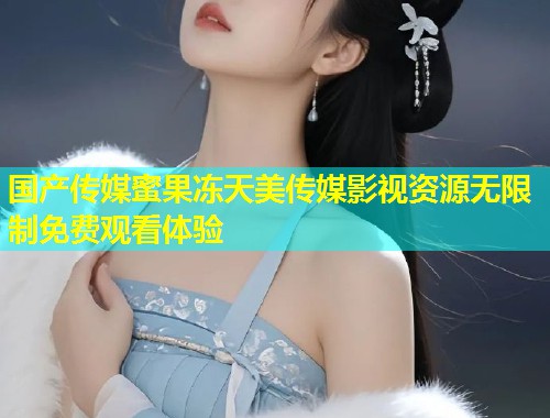 国产传媒蜜果冻天美传媒影视资源无限制免费观看体验