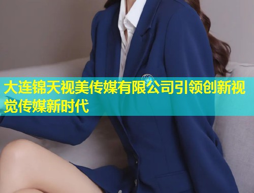 大连锦天视美传媒有限公司引领创新视觉传媒新时代