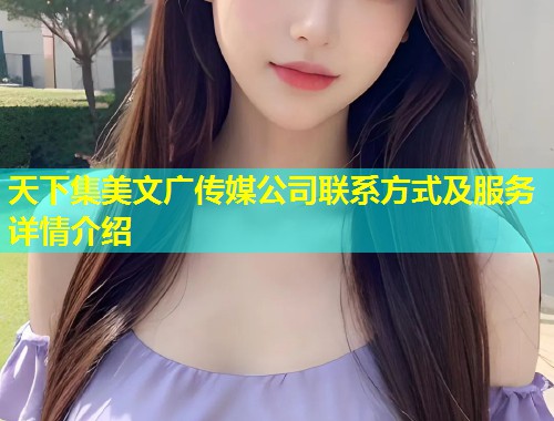 天下集美文广传媒公司联系方式及服务详情介绍