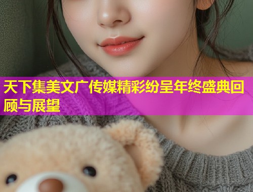 天下集美文广传媒精彩纷呈年终盛典回顾与展望