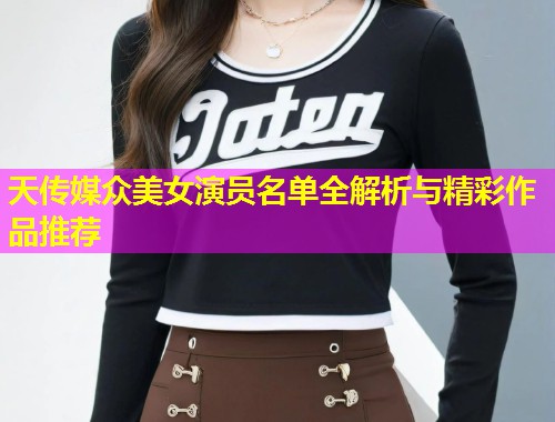 天传媒众美女演员名单全解析与精彩作品推荐