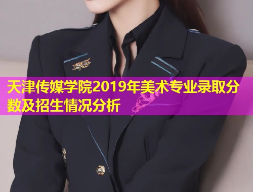 天津传媒学院2019年美术专业录取分数及招生情况分析