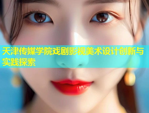 天津传媒学院戏剧影视美术设计创新与实践探索