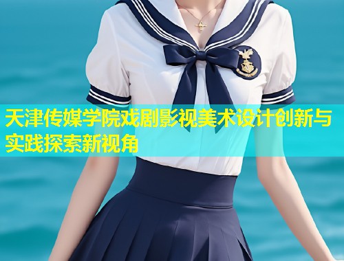 天津传媒学院戏剧影视美术设计创新与实践探索新视角