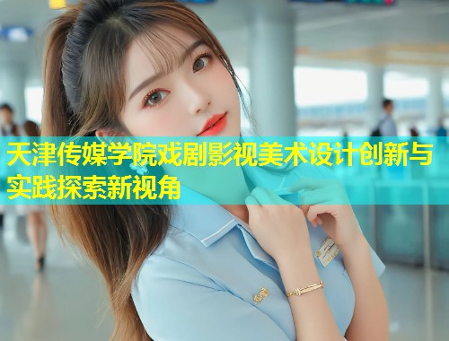 天津传媒学院戏剧影视美术设计创新与实践探索新视角