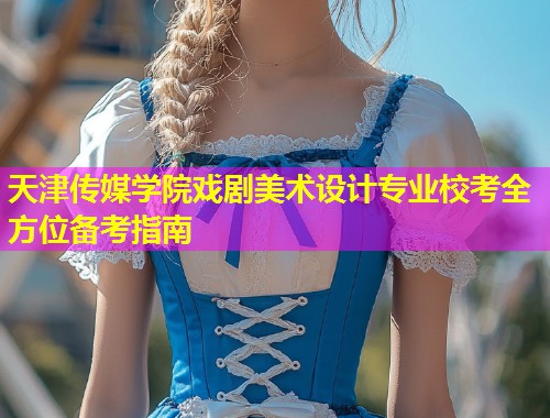天津传媒学院戏剧美术设计专业校考全方位备考指南