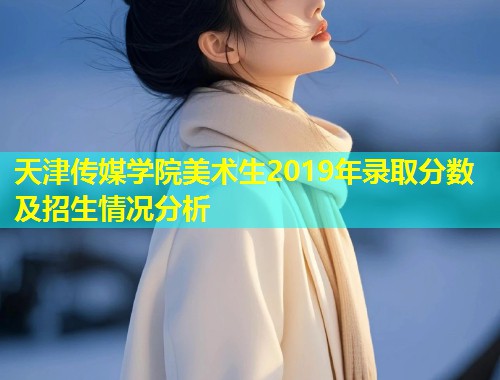 天津传媒学院美术生2019年录取分数及招生情况分析