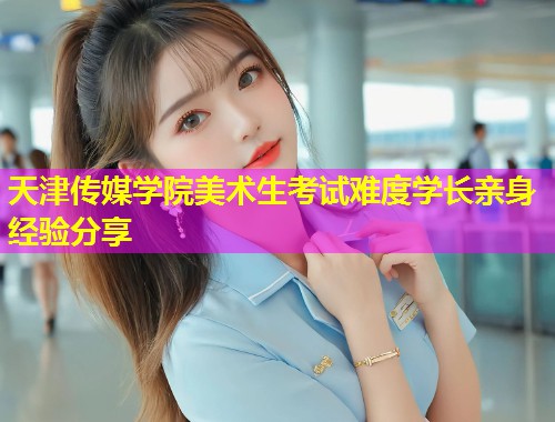 天津传媒学院美术生考试难度学长亲身经验分享