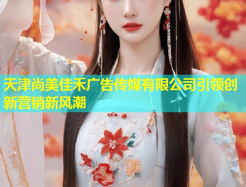 天津尚美佳禾广告传媒有限公司引领创新营销新风潮