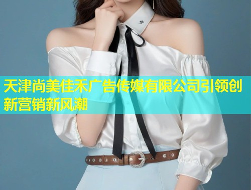天津尚美佳禾广告传媒有限公司引领创新营销新风潮
