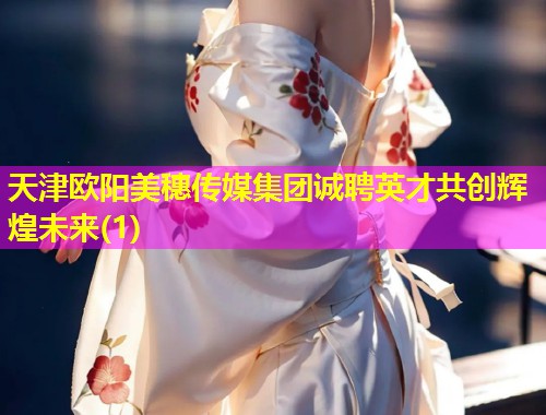 天津欧阳美穗传媒集团诚聘英才共创辉煌未来(1)