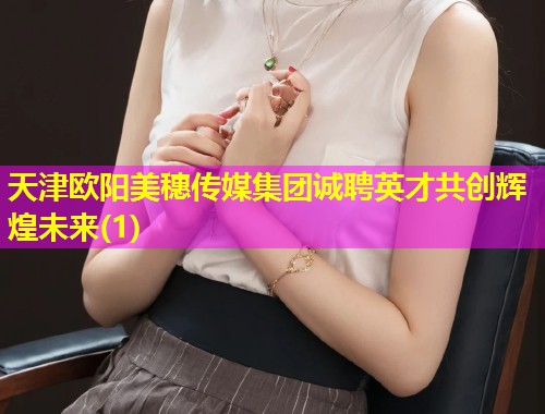天津欧阳美穗传媒集团诚聘英才共创辉煌未来(1)