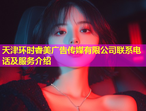 天津环时睿美广告传媒有限公司联系电话及服务介绍