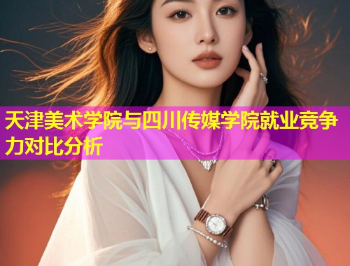天津美术学院与四川传媒学院就业竞争力对比分析