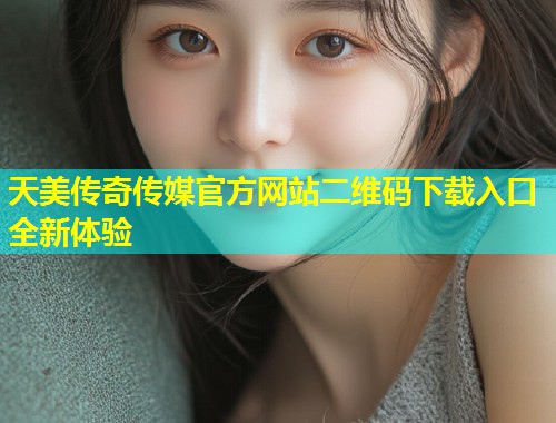 天美传奇传媒官方网站二维码下载入口全新体验