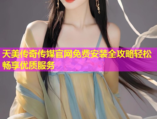 天美传奇传媒官网免费安装全攻略轻松畅享优质服务