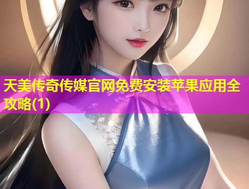 天美传奇传媒官网免费安装苹果应用全攻略(1)