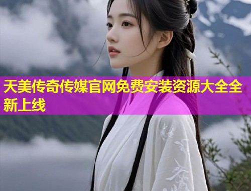 天美传奇传媒官网免费安装资源大全全新上线