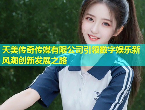 天美传奇传媒有限公司引领数字娱乐新风潮创新发展之路