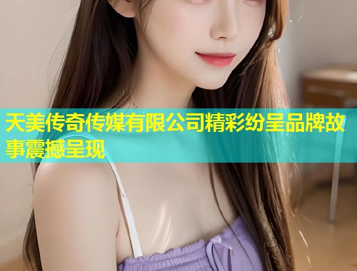 天美传奇传媒有限公司精彩纷呈品牌故事震撼呈现