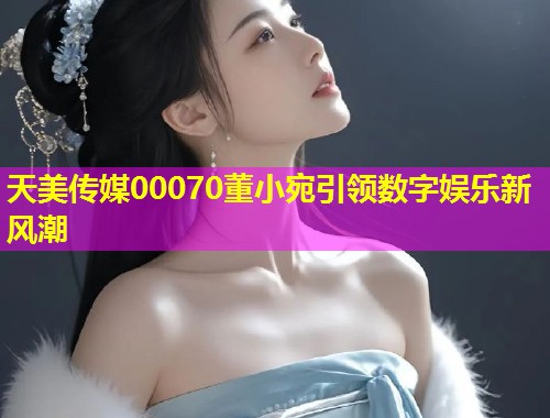 天美传媒00070董小宛引领数字娱乐新风潮