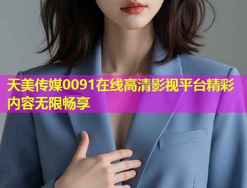 天美传媒0091在线高清影视平台精彩内容无限畅享