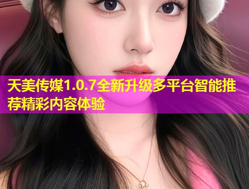 天美传媒1.0.7全新升级多平台智能推荐精彩内容体验