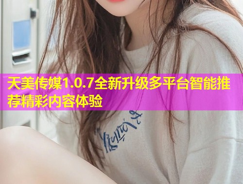 天美传媒1.0.7全新升级多平台智能推荐精彩内容体验