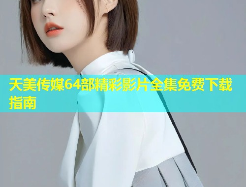 天美传媒64部精彩影片全集免费下载指南