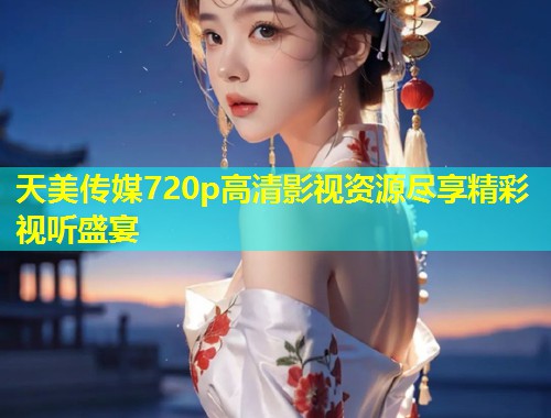 天美传媒720p高清影视资源尽享精彩视听盛宴