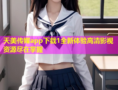 天美传媒app下载1全新体验高清影视资源尽在掌握