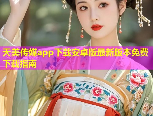 天美传媒app下载安卓版最新版本免费下载指南