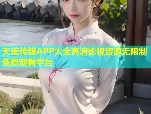 天美传媒APP大全高清影视资源无限制免费观看平台