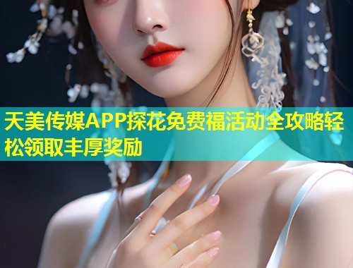 天美传媒APP探花免费福活动全攻略轻松领取丰厚奖励