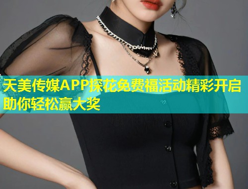 天美传媒APP探花免费福活动精彩开启助你轻松赢大奖