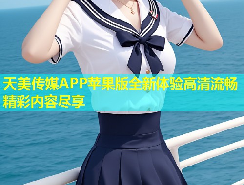 天美传媒APP苹果版全新体验高清流畅精彩内容尽享