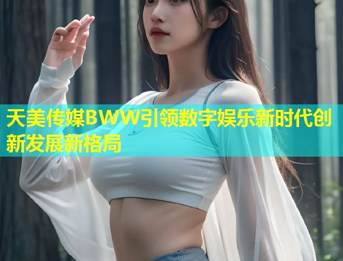 天美传媒BWW引领数字娱乐新时代创新发展新格局