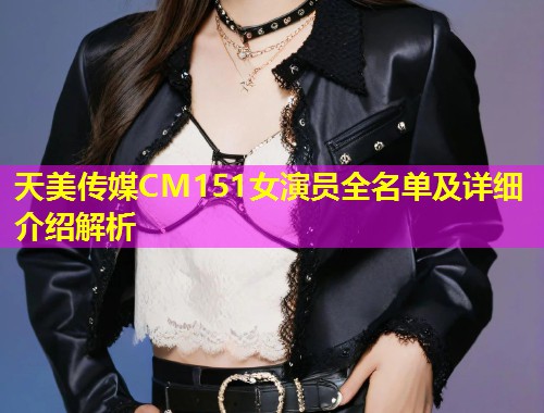 天美传媒CM151女演员全名单及详细介绍解析