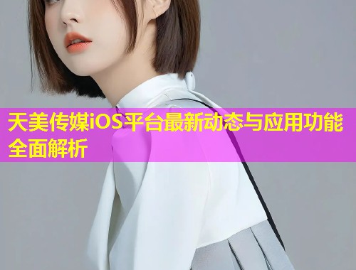 天美传媒iOS平台最新动态与应用功能全面解析