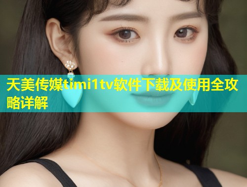 天美传媒timi1tv软件下载及使用全攻略详解